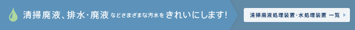 清掃廃液、排水・廃液などさまざまな汚水をきれいにします！　清掃廃液処理装置・水処理装置 一覧